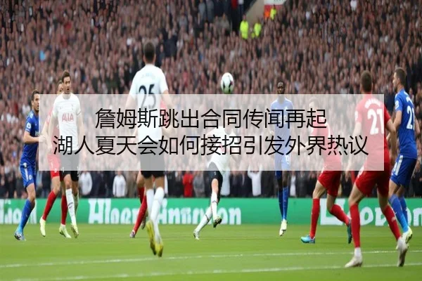 詹姆斯跳出合同传闻再起 湖人夏天会如何接招引发外界热议