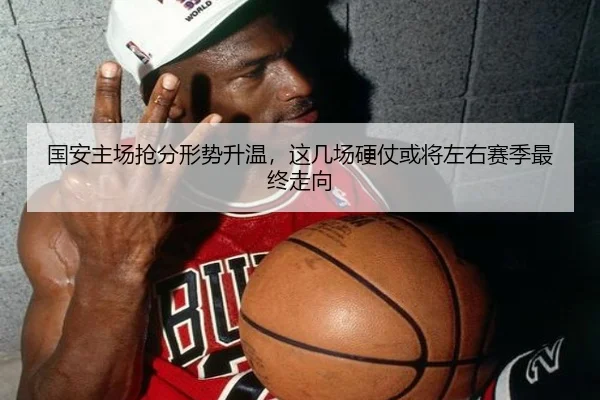 国安主场抢分形势升温，这几场硬仗或将左右赛季最终走向